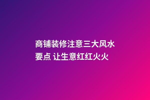 商铺装修注意三大风水要点 让生意红红火火